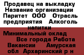 Продавец на выкладку › Название организации ­ Паритет, ООО › Отрасль предприятия ­ Алкоголь, напитки › Минимальный оклад ­ 28 000 - Все города Работа » Вакансии   . Амурская обл.,Архаринский р-н